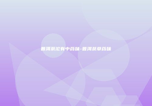 普洱茶沱有中药味-普洱茶草药味