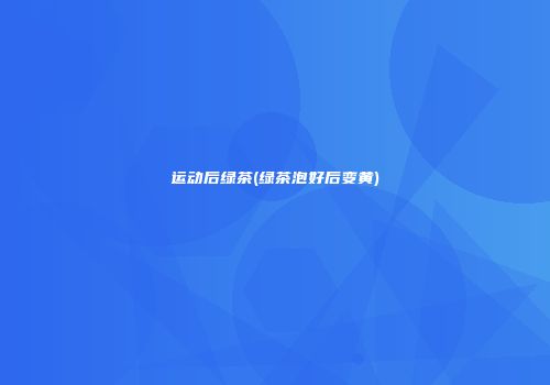运动后绿茶(绿茶泡好后变黄)