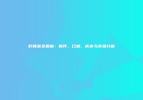 柠檬茶全解析：制作、口感、成本与市场分析
