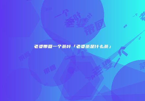 老婆带回一个茶叶「老婆茶是什么茶」