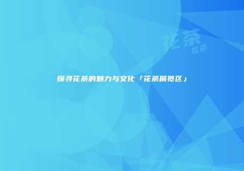 探寻花茶的魅力与文化「花茶展览区」