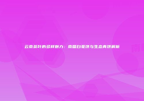云南茶叶的多样魅力：南糯白毫饼与生态青饼解析
