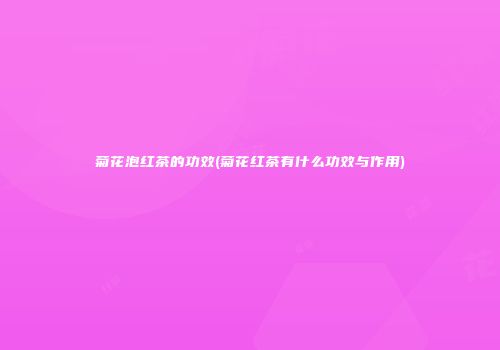 菊花泡红茶的功效(菊花红茶有什么功效与作用)