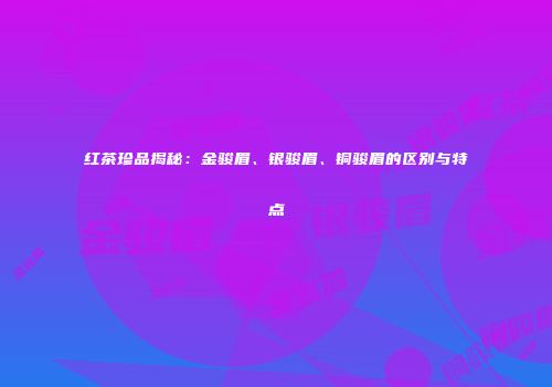 红茶珍品揭秘：金骏眉、银骏眉、铜骏眉的区别与特点