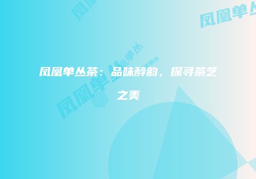 凤凰单丛茶：品味醇韵，探寻茶艺之美