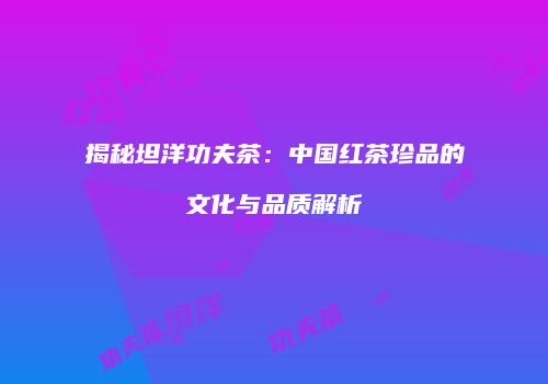 揭秘坦洋功夫茶：中国红茶珍品的文化与品质解析