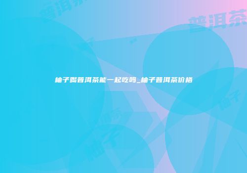 柚子喝普洱茶能一起吃吗_柚子普洱茶价格