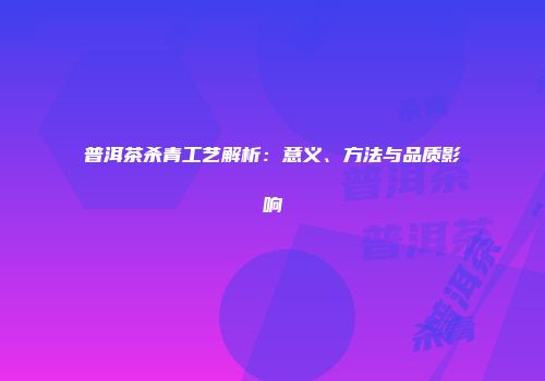 普洱茶杀青工艺解析：意义、方法与品质影响