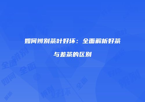 如何辨别茶叶好坏：全面解析好茶与差茶的区别