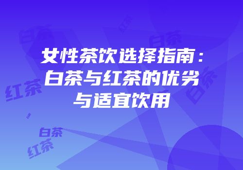 女性茶饮选择指南：白茶与红茶的优劣与适宜饮用