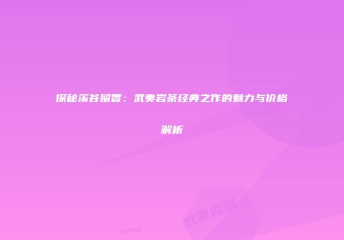 探秘溪谷留香：武夷岩茶经典之作的魅力与价格解析