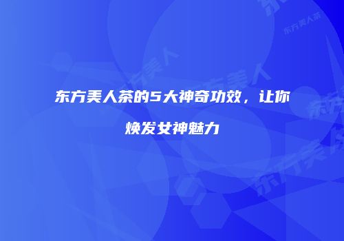 东方美人茶的5大神奇功效，让你焕发女神魅力
