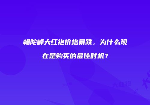 幔陀峰大红袍价格暴跌，为什么现在是购买的最佳时机？