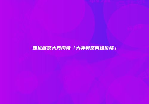 四进名茶大方肉桂「大师制茶肉桂价格」