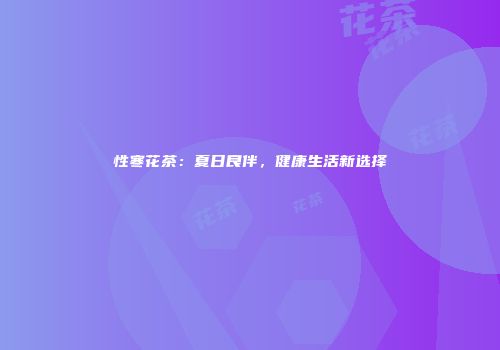 性寒花茶：夏日良伴，健康生活新选择