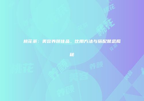桃花茶：美容养颜佳品，饮用方法与搭配禁忌揭秘