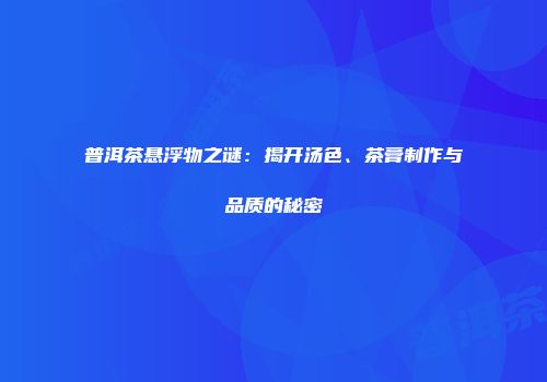 普洱茶悬浮物之谜：揭开汤色、茶膏制作与品质的秘密