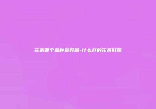 花茶哪个品种最好喝-什么样的花茶好喝