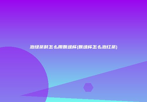 泡绿茶时怎么用飘逸杯(飘逸杯怎么泡红茶)