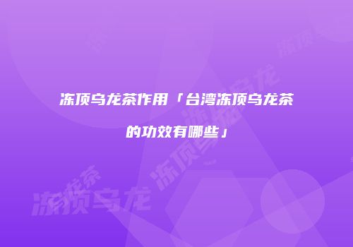 冻顶乌龙茶作用「台湾冻顶乌龙茶的功效有哪些」