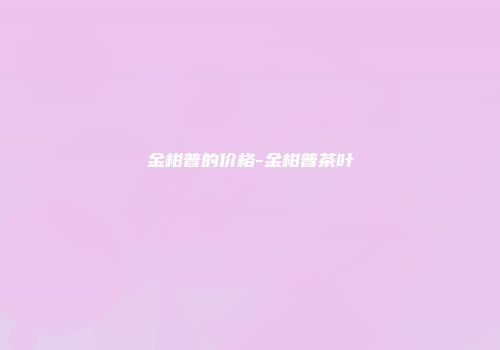 金柑普的价格-金柑普茶叶