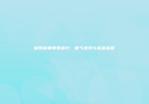 探索板栗香型茶叶：香气独特与品鉴指南