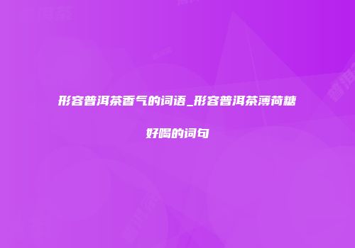 形容普洱茶香气的词语_形容普洱茶薄荷糖好喝的词句