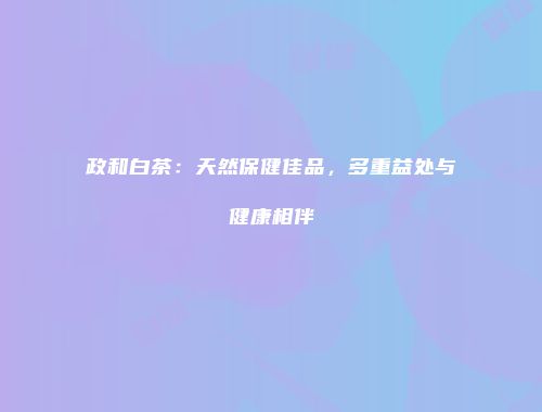 政和白茶：天然保健佳品，多重益处与健康相伴