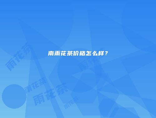 南雨花茶价格怎么样？