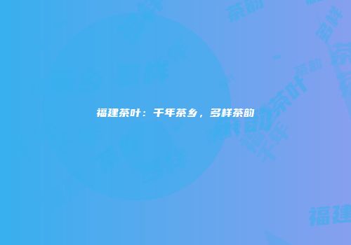 福建茶叶：千年茶乡，多样茶韵