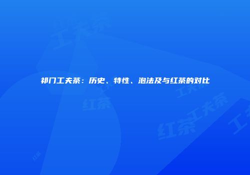 祁门工夫茶：历史、特性、泡法及与红茶的对比