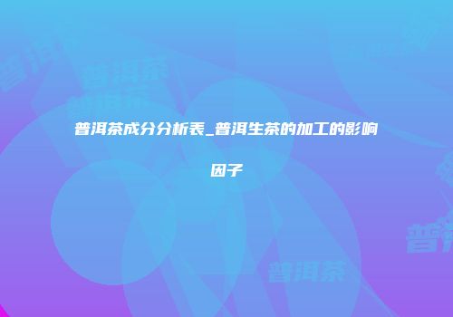 普洱茶成分分析表_普洱生茶的加工的影响因子