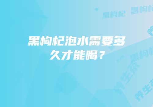 黑枸杞泡水需要多久才能喝？