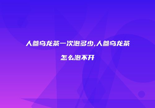 人参乌龙茶一次泡多少,人参乌龙茶怎么泡不开