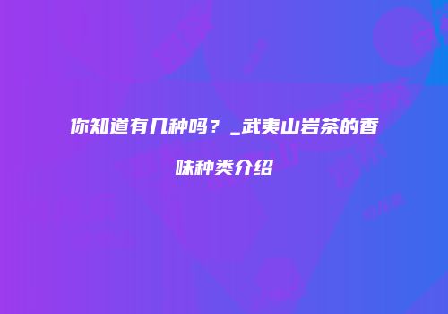你知道有几种吗？_武夷山岩茶的香味种类介绍