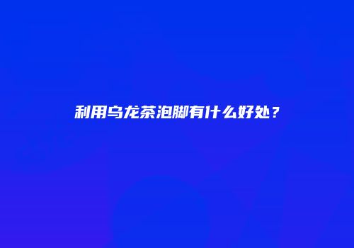 利用乌龙茶泡脚有什么好处？