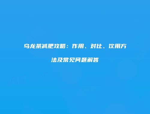 乌龙茶减肥攻略：作用、对比、饮用方法及常见问题解答