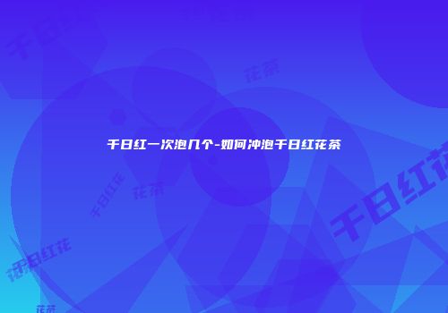 千日红一次泡几个-如何冲泡千日红花茶