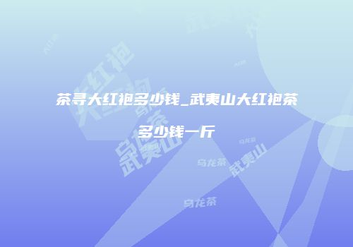 茶寻大红袍多少钱_武夷山大红袍茶多少钱一斤