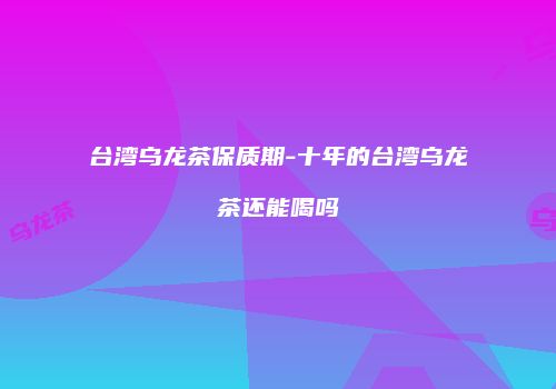 台湾乌龙茶保质期-十年的台湾乌龙茶还能喝吗
