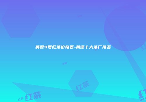 英德9号红茶价格表-英德十大茶厂排名