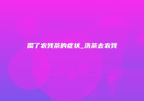 喝了农残茶的症状_洗茶去农残