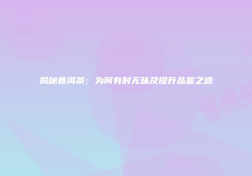 揭秘普洱茶：为何有时无味及提升品鉴之道