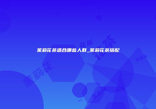 茉莉花茶适合哪些人群_茉莉花茶搭配