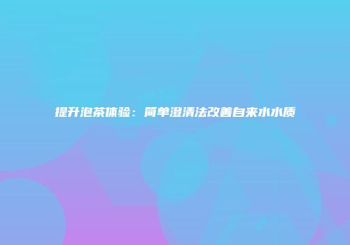 提升泡茶体验：简单澄清法改善自来水水质