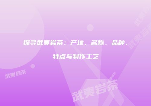 探寻武夷岩茶：产地、名称、品种、特点与制作工艺