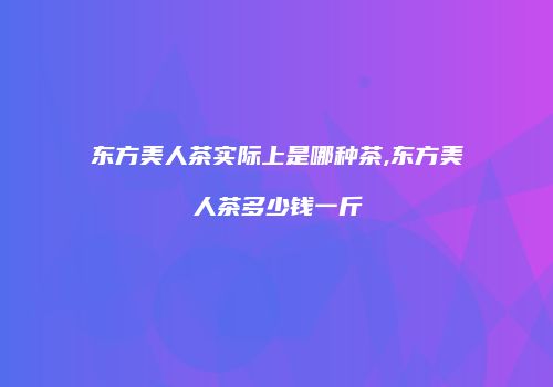 东方美人茶实际上是哪种茶,东方美人茶多少钱一斤