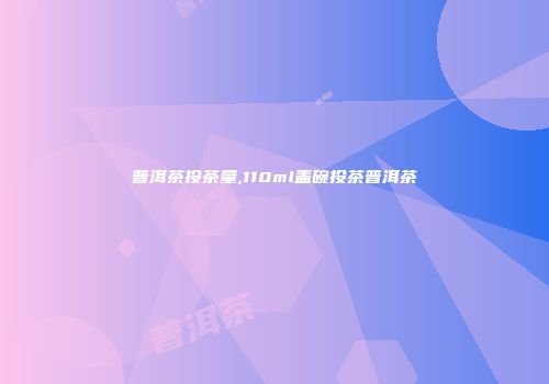 普洱茶投茶量,110ml盖碗投茶普洱茶
