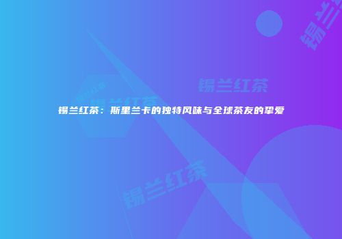 锡兰红茶：斯里兰卡的独特风味与全球茶友的挚爱