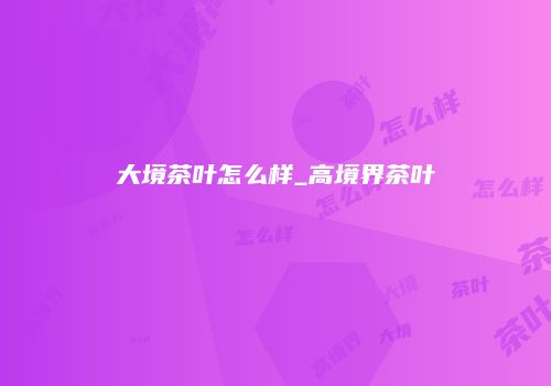 大境茶叶怎么样_高境界茶叶